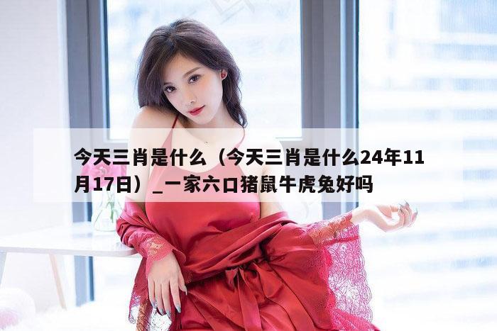 今天三肖是什么(今天三肖是什么24年11月17日)_一家六口猪鼠牛虎兔好吗